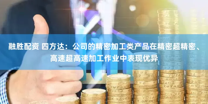 融胜配资 四方达：公司的精密加工类产品在精密超精密、高速超高速加工作业中表现优异
