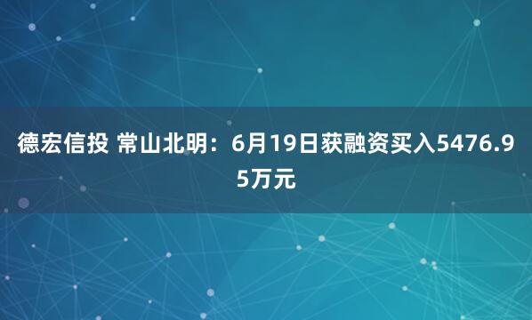德宏信投 常山北明：6月19日获融资买入5476.95万元