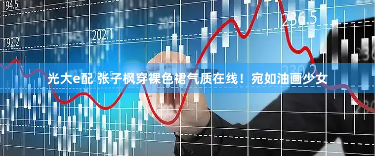 光大e配 张子枫穿裸色裙气质在线！宛如油画少女