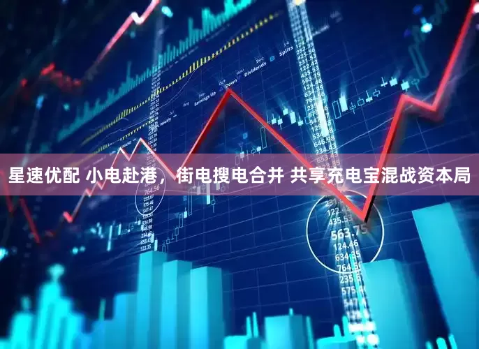 星速优配 小电赴港，街电搜电合并 共享充电宝混战资本局