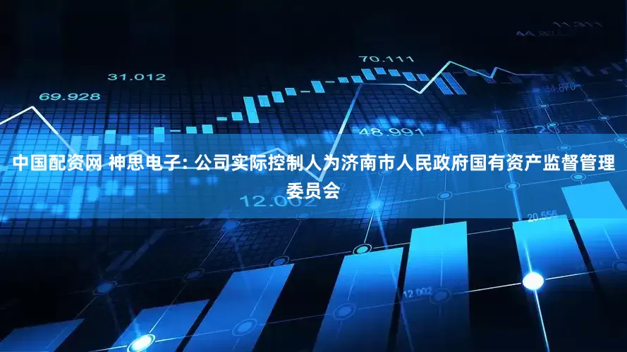 中国配资网 神思电子: 公司实际控制人为济南市人民政府国有资产监督管理委员会