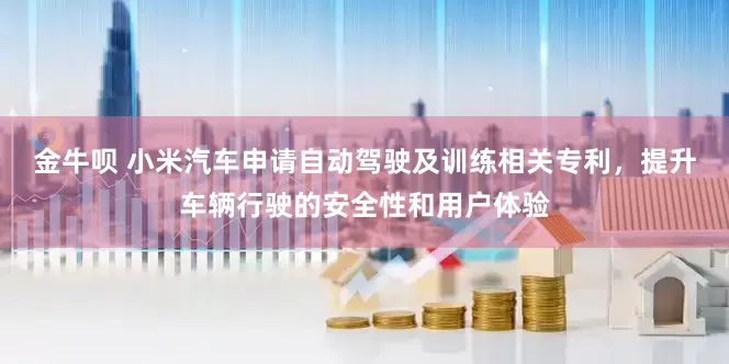 金牛呗 小米汽车申请自动驾驶及训练相关专利，提升车辆行驶的安全性和用户体验