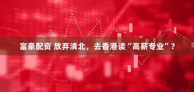 富豪配资 放弃清北，去香港读“高薪专业”？