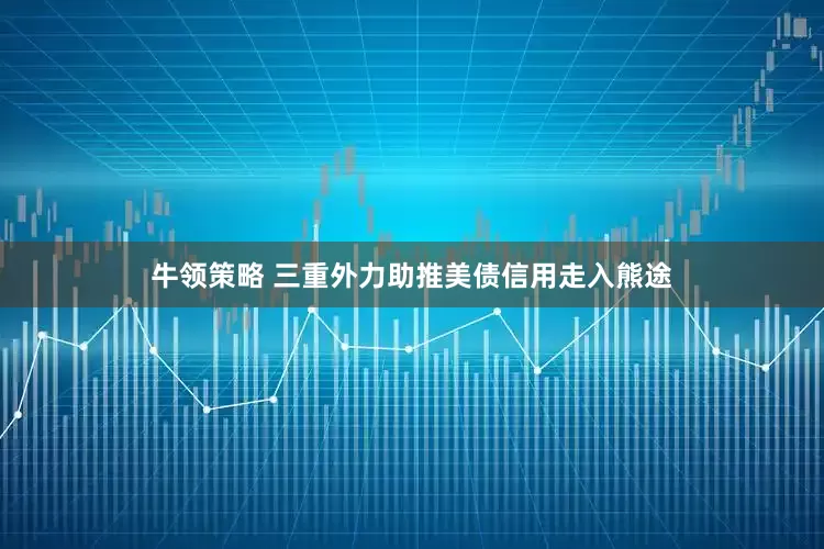 牛领策略 三重外力助推美债信用走入熊途