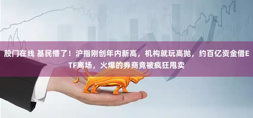 股门在线 基民懵了！沪指刚创年内新高，机构就玩高抛，约百亿资金借ETF离场，火爆的券商竟被疯狂甩卖