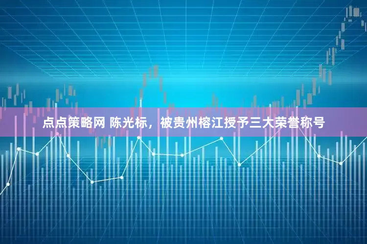 点点策略网 陈光标，被贵州榕江授予三大荣誉称号