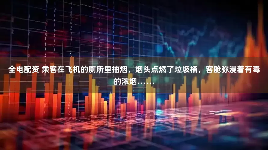 全电配资 乘客在飞机的厕所里抽烟，烟头点燃了垃圾桶，客舱弥漫着有毒的浓烟……