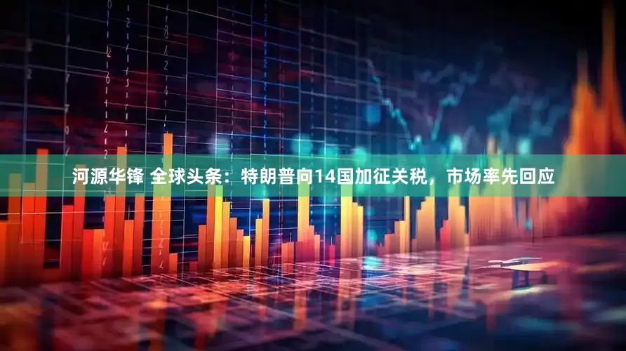 河源华锋 全球头条：特朗普向14国加征关税，市场率先回应