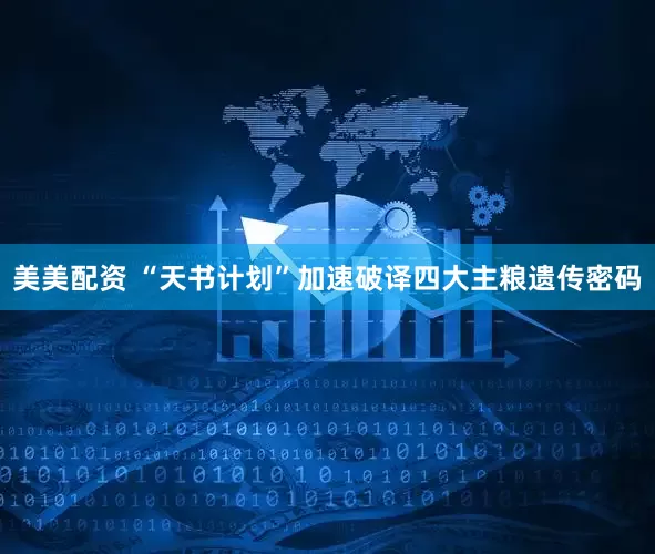 美美配资 “天书计划”加速破译四大主粮遗传密码