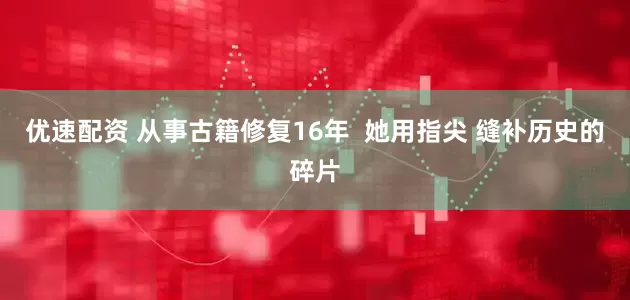 优速配资 从事古籍修复16年  她用指尖 缝补历史的碎片
