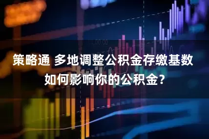 策略通 多地调整公积金存缴基数 如何影响你的公积金？