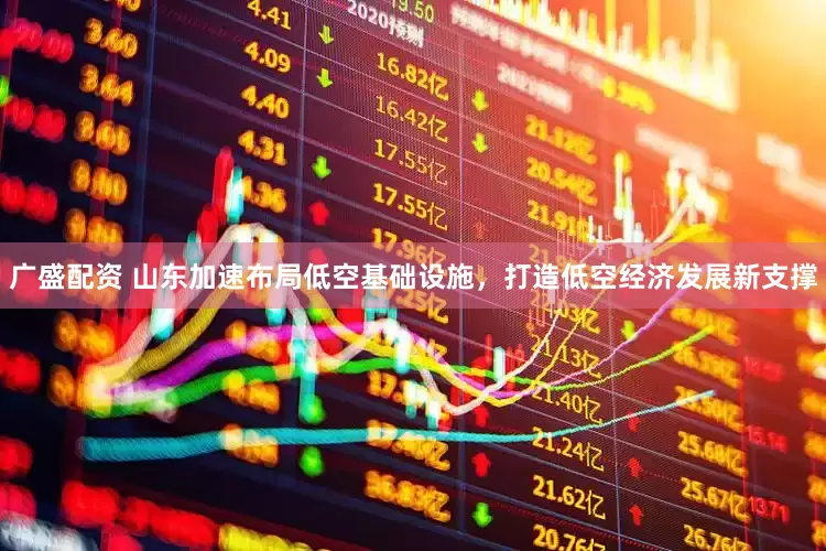广盛配资 山东加速布局低空基础设施，打造低空经济发展新支撑