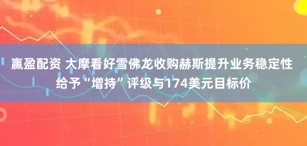 赢盈配资 大摩看好雪佛龙收购赫斯提升业务稳定性 给予“增持”评级与174美元目标价