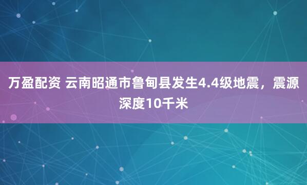 万盈配资 云南昭通市鲁甸县发生4.4级地震，震源深度10千米