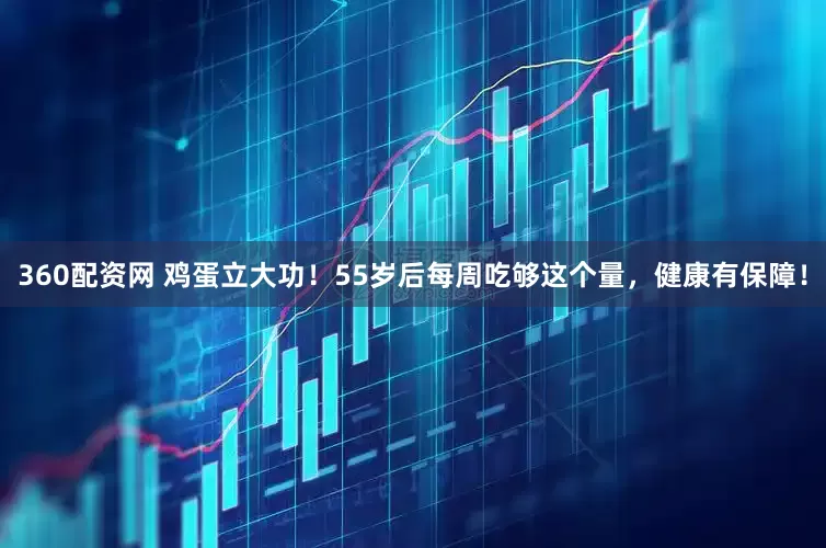 360配资网 鸡蛋立大功！55岁后每周吃够这个量，健康有保障！