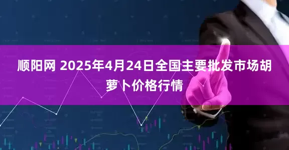 顺阳网 2025年4月24日全国主要批发市场胡萝卜价格行情