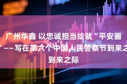广州华鑫 以忠诚担当绘就“平安画卷”——写在第六个中国人民警察节到来之际