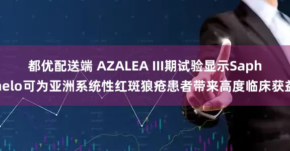 都优配送端 AZALEA III期试验显示Saphnelo可为亚洲系统性红斑狼疮患者带来高度临床获益