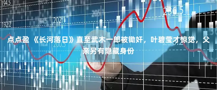 点点盈 《长河落日》直至武木一郎被锄奸，叶碧莹才惊觉，父亲另有隐藏身份