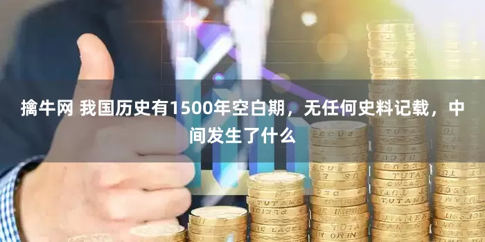 擒牛网 我国历史有1500年空白期，无任何史料记载，中间发生了什么