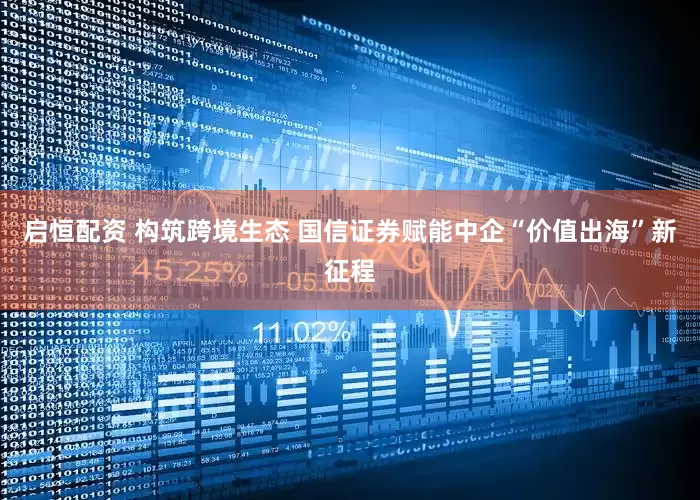 启恒配资 构筑跨境生态 国信证券赋能中企“价值出海”新征程