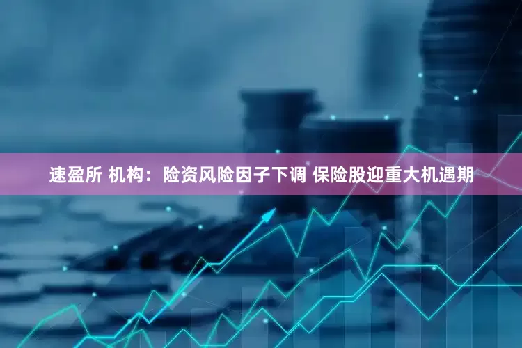 速盈所 机构：险资风险因子下调 保险股迎重大机遇期