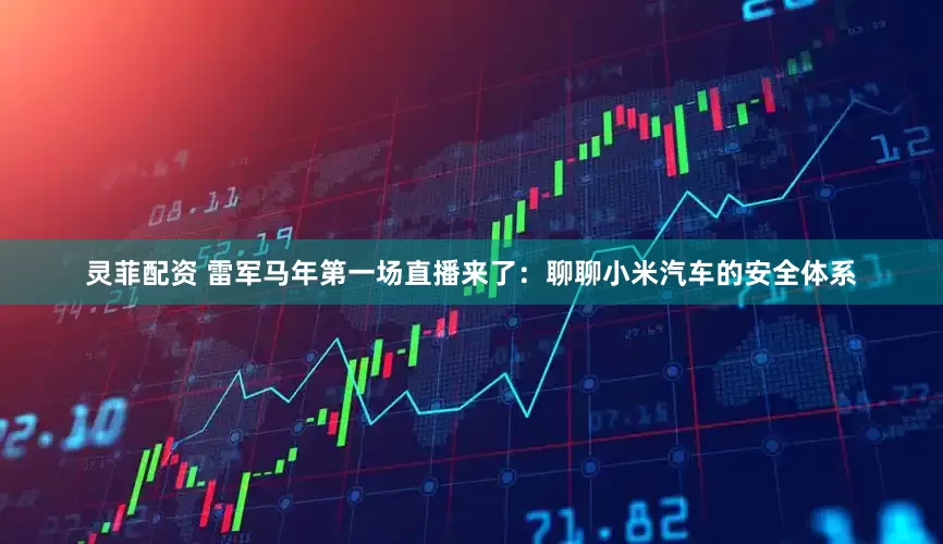 灵菲配资 雷军马年第一场直播来了：聊聊小米汽车的安全体系