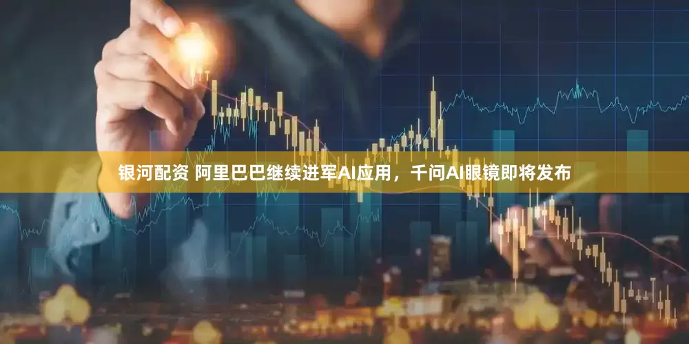 银河配资 阿里巴巴继续进军AI应用，千问AI眼镜即将发布