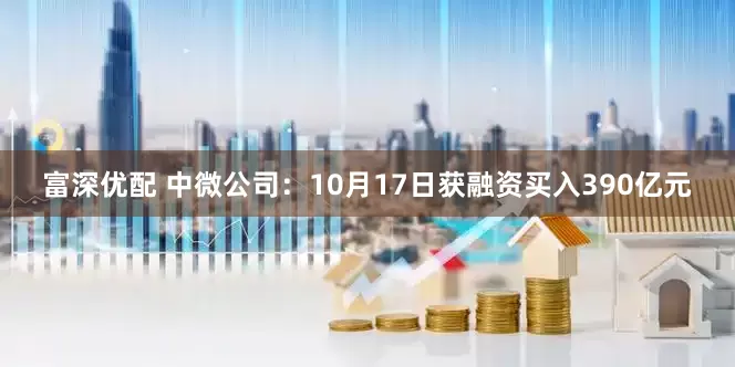 富深优配 中微公司：10月17日获融资买入390亿元