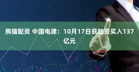 熊猫配资 中国电建：10月17日获融资买入137亿元