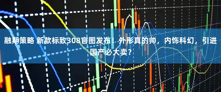 融期策略 新款标致308官图发布！外形真的帅，内饰科幻，引进国产必大卖？