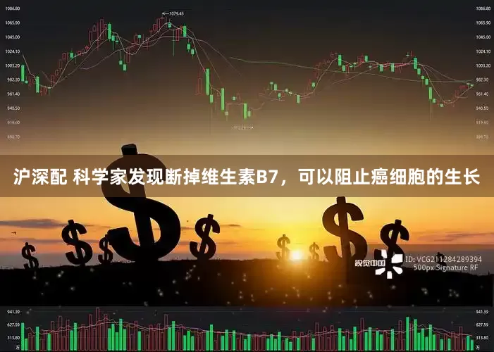 沪深配 科学家发现断掉维生素B7，可以阻止癌细胞的生长