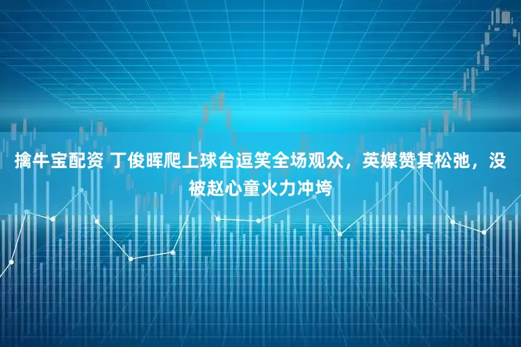 擒牛宝配资 丁俊晖爬上球台逗笑全场观众，英媒赞其松弛，没被赵心童火力冲垮